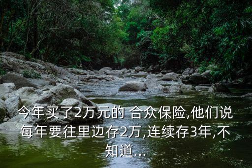 今年買了2萬(wàn)元的 合眾保險(xiǎn),他們說(shuō)每年要往里邊存2萬(wàn),連續(xù)存3年,不知道...