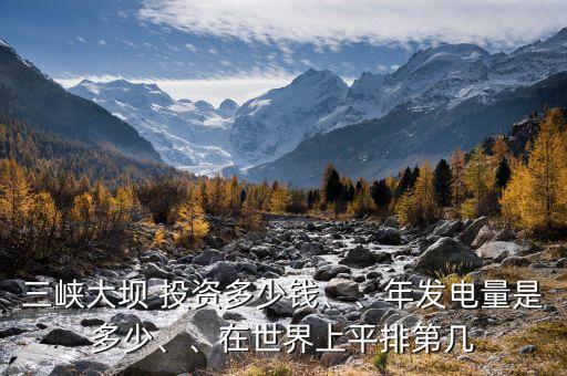三峽大壩 投資多少錢、、年發(fā)電量是多少、、在世界上平排第幾