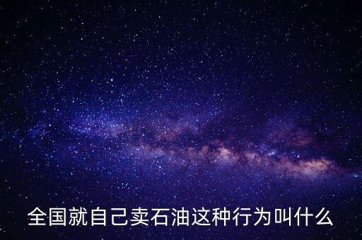 全國(guó)就自己賣(mài)石油這種行為叫什么