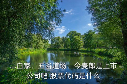 ...白家、五谷道場(chǎng)、今麥郎是上市公司吧 股票代碼是什么