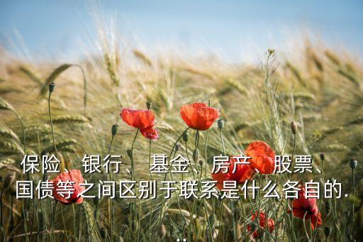 保險、銀行、 基金、房產、股票、 國債等之間區(qū)別于聯(lián)系是什么各自的...