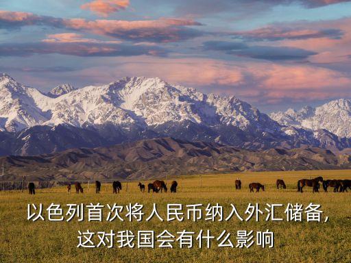 以色列首次將人民幣納入外匯儲(chǔ)備,這對我國會(huì)有什么影響
