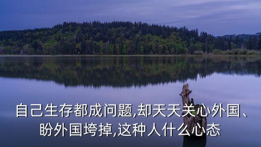 自己生存都成問(wèn)題,卻天天關(guān)心外國(guó)、盼外國(guó)垮掉,這種人什么心態(tài)