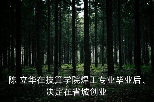 陳 立華在技算學(xué)院焊工專業(yè)畢業(yè)后、決定在省城創(chuàng)業(yè)
