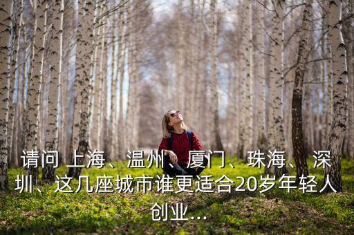 請問 上海、溫州、廈門、珠海、 深圳、這幾座城市誰更適合20歲年輕人 創(chuàng)業(yè)...