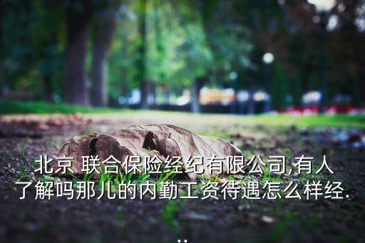  北京 聯(lián)合保險經(jīng)紀有限公司,有人了解嗎那兒的內勤工資待遇怎么樣經(jīng)...