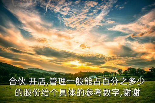 合伙 開店,管理一般能占百分之多少的股份給個具體的參考數字,謝謝