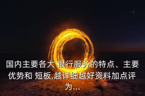 國內(nèi)主要各大 銀行服務(wù)的特點(diǎn)、主要優(yōu)勢和 短板,越詳細(xì)越好資料加點(diǎn)評為...