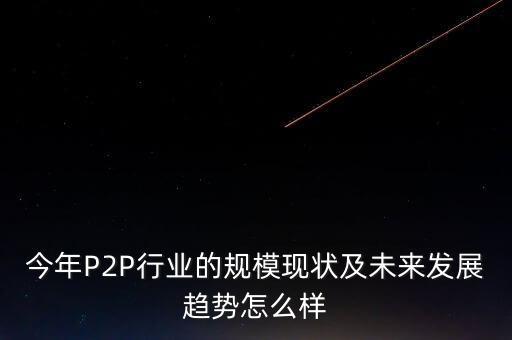 今年P(guān)2P行業(yè)的規(guī)?，F(xiàn)狀及未來發(fā)展趨勢怎么樣
