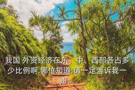 我國(guó) 外資經(jīng)濟(jì)在東、中、西部各占多少比例啊,哪位知道,請(qǐng)一定告訴我一聲...
