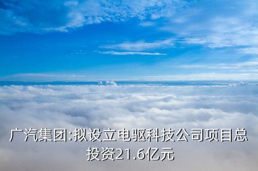 廣汽集團:擬設立電驅科技公司項目總 投資21.6億元