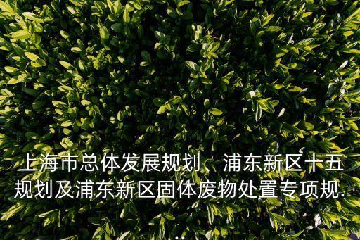  上海市總體發(fā)展規(guī)劃、浦東新區(qū)十五規(guī)劃及浦東新區(qū)固體廢物處置專項(xiàng)規(guī)...