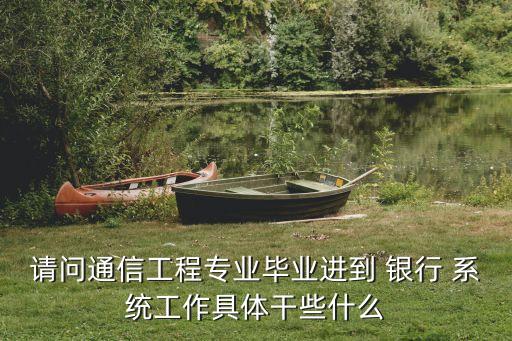 請(qǐng)問通信工程專業(yè)畢業(yè)進(jìn)到 銀行 系統(tǒng)工作具體干些什么