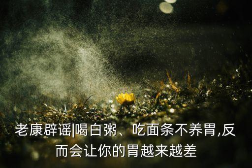 老康辟謠|喝白粥、吃面條不養(yǎng)胃,反而會讓你的胃越來越差