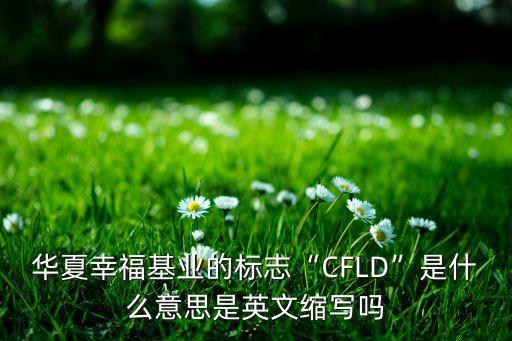 華夏幸?；鶚I(yè)的標(biāo)志“CFLD”是什么意思是英文縮寫嗎