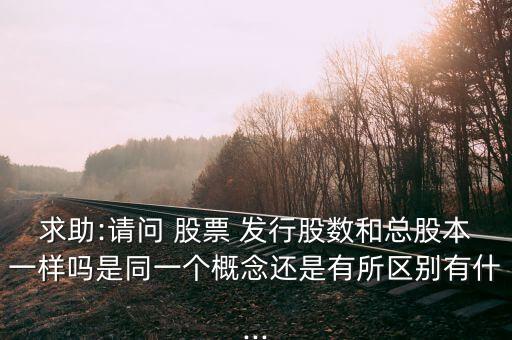 求助:請問 股票 發(fā)行股數和總股本一樣嗎是同一個概念還是有所區(qū)別有什...