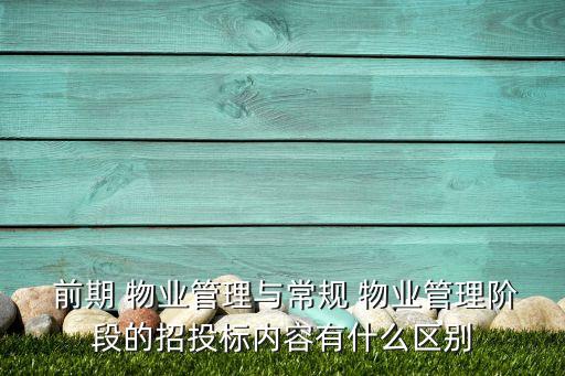  前期 物業(yè)管理與常規(guī) 物業(yè)管理階段的招投標內容有什么區(qū)別