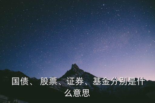  國(guó)債、 股票、證券、基金分別是什么意思