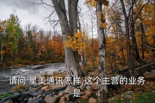 請(qǐng)問 星美通訊怎樣,這個(gè)主營(yíng)的業(yè)務(wù)是