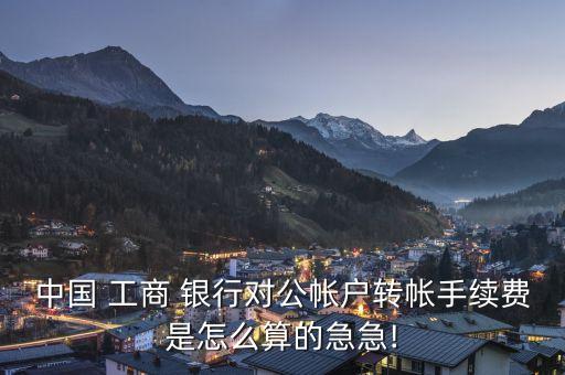 中國 工商 銀行對公帳戶轉帳手續(xù)費是怎么算的急急!