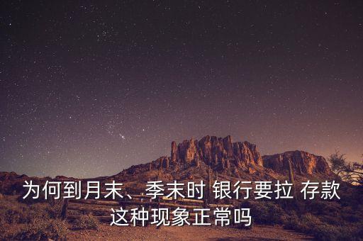 為何到月末、季末時(shí) 銀行要拉 存款這種現(xiàn)象正常嗎