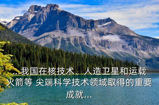 ...我國在核技術(shù)、人造衛(wèi)星和運載火箭等 尖端科學(xué)技術(shù)領(lǐng)域取得的重要成就...