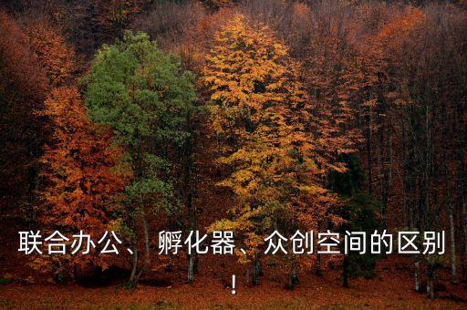 聯(lián)合辦公、 孵化器、眾創(chuàng)空間的區(qū)別!