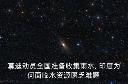 莫迪動(dòng)員全國準(zhǔn)備收集雨水, 印度為何面臨水資源匱乏難題