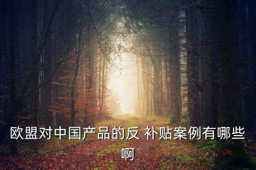 歐盟對(duì)中國產(chǎn)品的反 補(bǔ)貼案例有哪些啊