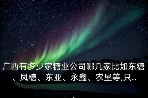 廣西有多少家糖業(yè)公司哪幾家比如東糖、鳳糖、東亞、永鑫、農(nóng)墾等,只...