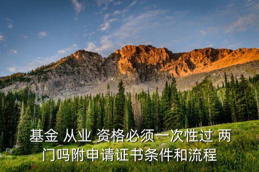  基金 從業(yè) 資格必須一次性過 兩門嗎附申請(qǐng)證書條件和流程