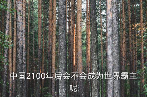 中國2100年后會(huì)不會(huì)成為世界霸主呢