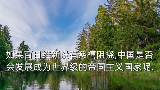 如果百日維新沒有慈禧阻撓,中國是否會(huì)發(fā)展成為世界級(jí)的帝國主義國家呢...