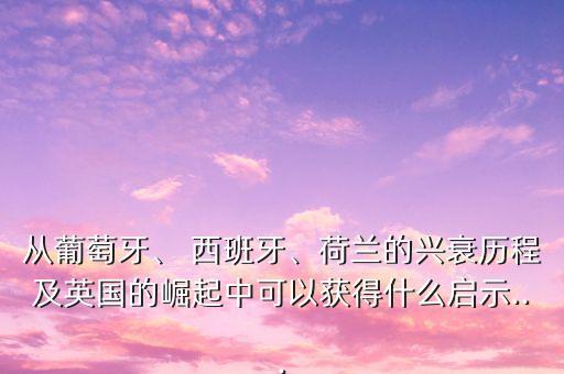 從葡萄牙、 西班牙、荷蘭的興衰歷程及英國的崛起中可以獲得什么啟示...