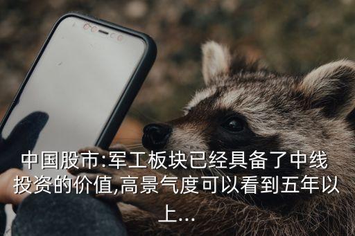 中國股市:軍工板塊已經具備了中線 投資的價值,高景氣度可以看到五年以上...