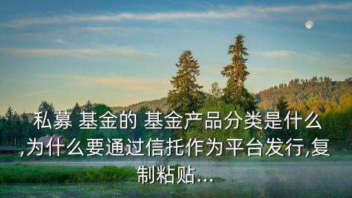  私募 基金的 基金產(chǎn)品分類是什么,為什么要通過信托作為平臺(tái)發(fā)行,復(fù)制粘貼...