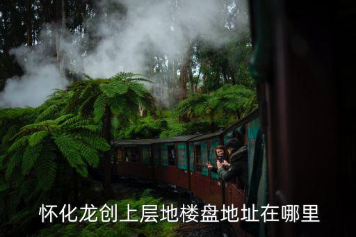  懷化龍創(chuàng)上層地樓盤(pán)地址在哪里