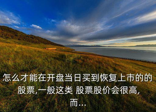 怎么才能在開盤當日買到恢復(fù)上市的的 股票,一般這類 股票股價會很高,而...