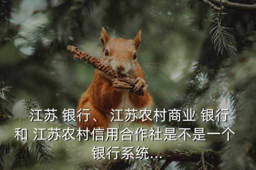  江蘇 銀行、 江蘇農(nóng)村商業(yè) 銀行和 江蘇農(nóng)村信用合作社是不是一個 銀行系統(tǒng)...