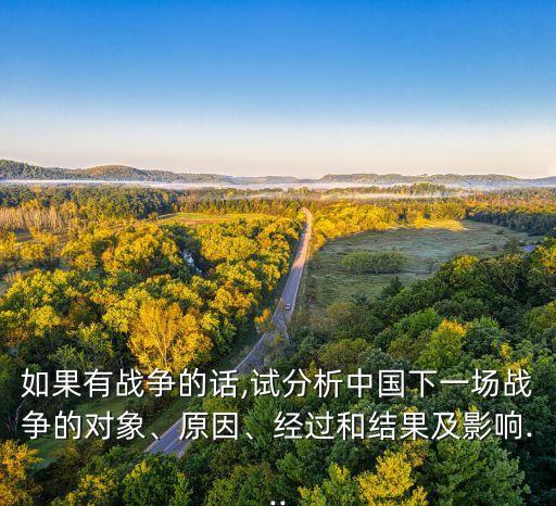 如果有戰(zhàn)爭的話,試分析中國下一場戰(zhàn)爭的對象、原因、經(jīng)過和結(jié)果及影響...