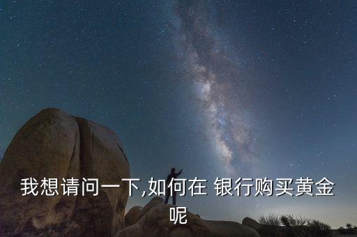 我想請(qǐng)問(wèn)一下,如何在 銀行購(gòu)買黃金呢