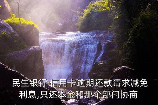  民生銀行 信用卡逾期還款請求減免利息,只還本金和那個(gè)部門協(xié)商