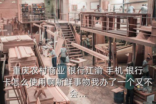 重慶農(nóng)村商業(yè) 銀行江渝 手機(jī) 銀行卡怎么使用啊新鮮事物我辦了一個(gè)又不會...