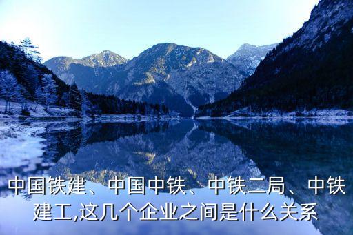 中國鐵建、中國中鐵、中鐵二局、中鐵建工,這幾個(gè)企業(yè)之間是什么關(guān)系