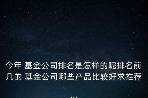 今年 基金公司排名是怎樣的呢排名前幾的 基金公司哪些產品比較好求推薦...