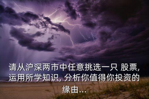 請從滬深兩市中任意挑選一只 股票,運(yùn)用所學(xué)知識(shí), 分析你值得你投資的緣由...