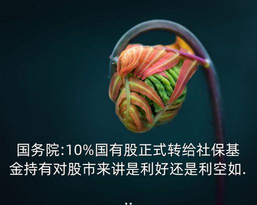 國務(wù)院:10%國有股正式轉(zhuǎn)給社保基金持有對股市來講是利好還是利空如...