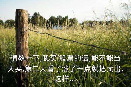 請(qǐng)教一下,我買(mǎi) 股票的話(huà),能不能當(dāng)天買(mǎi),第二天看了漲了一點(diǎn)就把賣(mài)出,這樣...