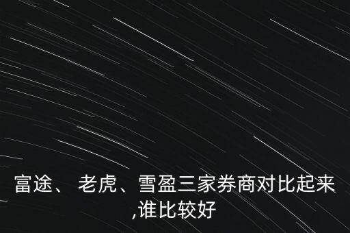 富途、 老虎、雪盈三家券商對(duì)比起來(lái),誰(shuí)比較好
