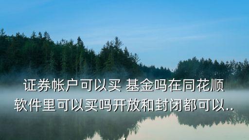  證券帳戶可以買 基金嗎在同花順 軟件里可以買嗎開(kāi)放和封閉都可以...